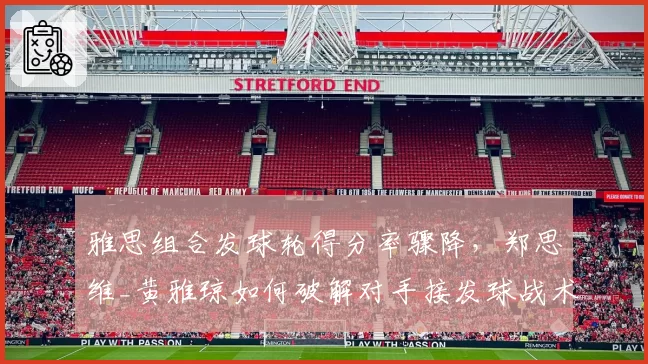 雅思组合发球轮得分率骤降，郑思维_黄雅琼如何破解对手接发球战术？
