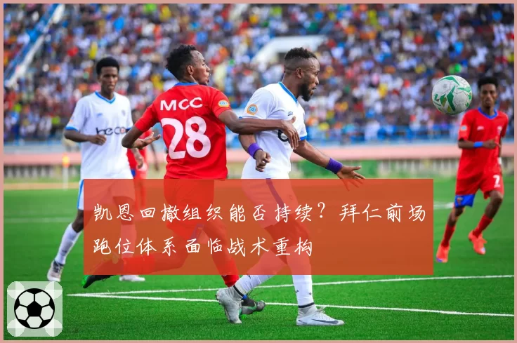 凯恩回撤组织能否持续?拜仁前场跑位体系面临战术重构