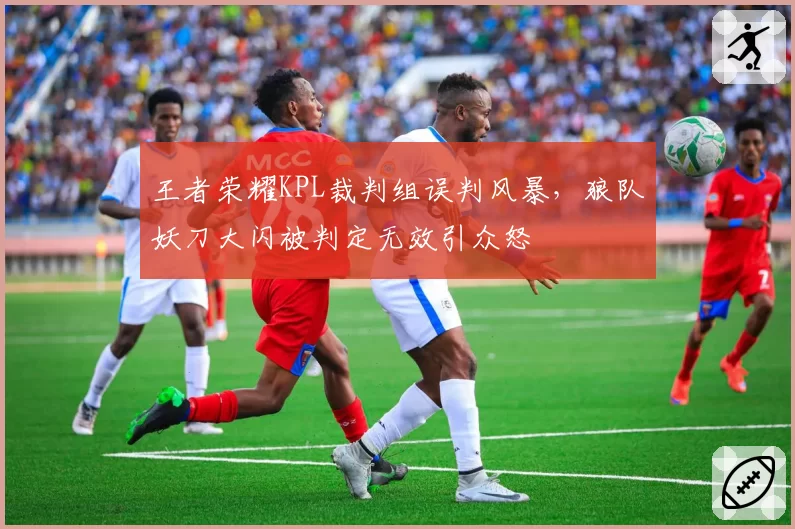 王者荣耀KPL裁判组误判风暴，狼队妖刀大闪被判定无效引众怒