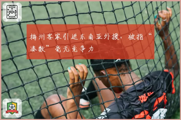 梅州客家引进东南亚外援，被指“凑数”毫无竞争力