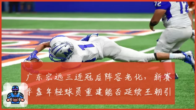 广东宏远三连冠后阵容老化，新赛季靠年轻球员重建能否延续王朝引热议