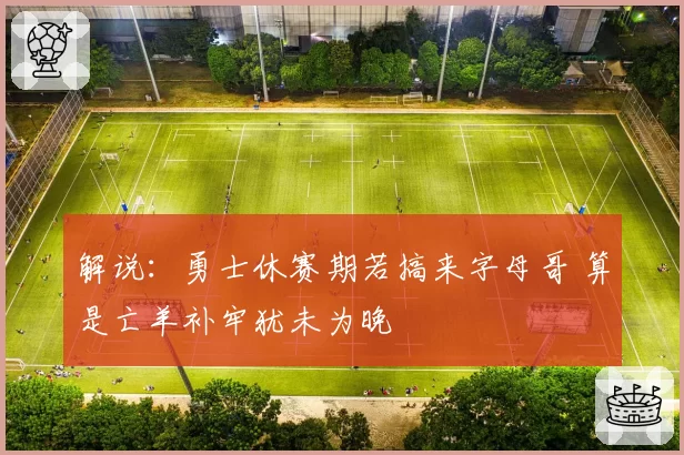 解说：勇士休赛期若搞来字母哥 算是亡羊补牢犹未为晚