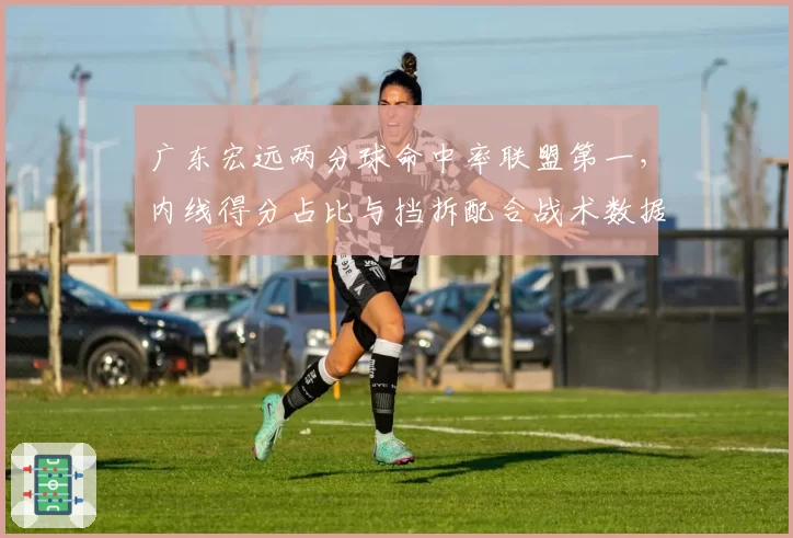 广东宏远两分球命中率联盟第一，内线得分占比与挡拆配合战术数据剖析