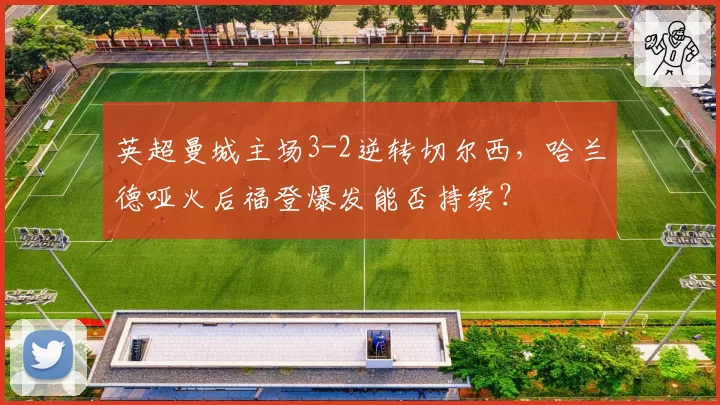 英超曼城主场3-2逆转切尔西，哈兰德哑火后福登爆发能否持续？