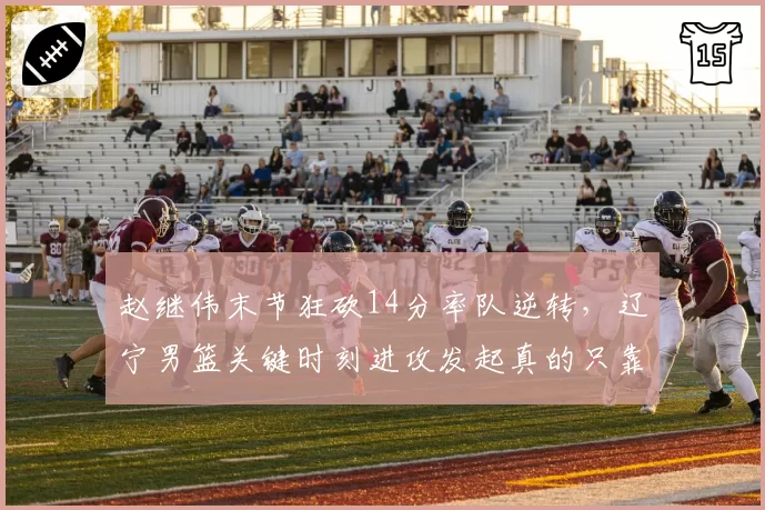 赵继伟末节狂砍14分率队逆转,辽宁男篮关键时刻进攻发起真的只靠一名控卫?