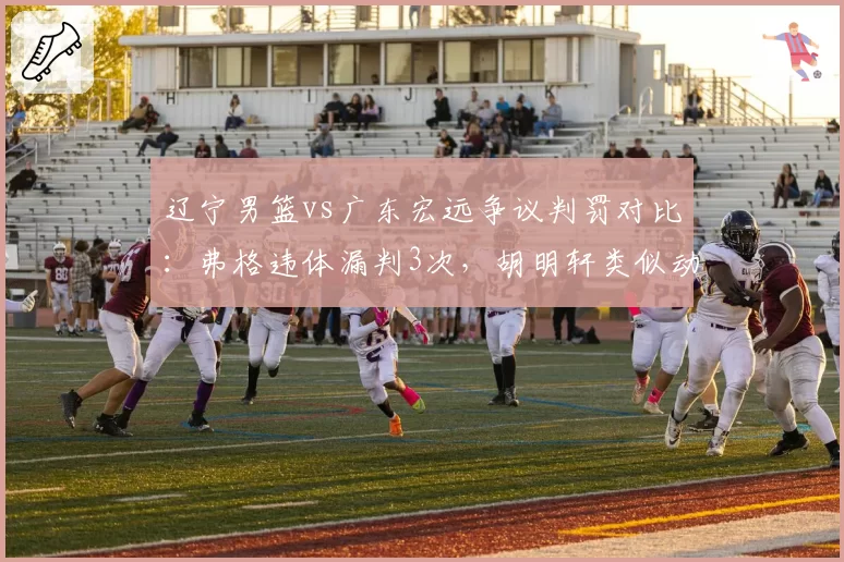辽宁男篮vs广东宏远争议判罚对比:弗格违体漏判3次,胡明轩类似动作被吹2次