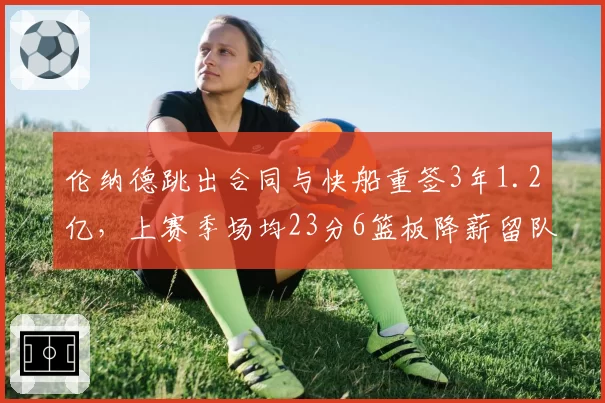 伦纳德跳出合同与快船重签3年1.2亿，上赛季场均23分6篮板降薪留队