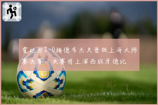 霍达尔2-0梅德韦杰夫晋级上海大师赛决赛,决赛将上演西班牙德比