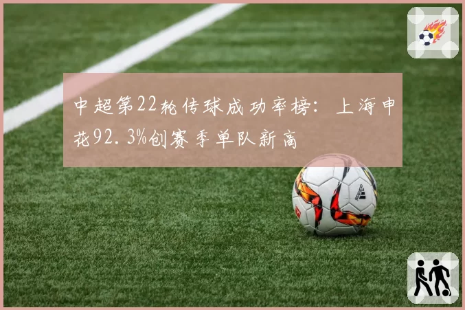 中超第22轮传球成功率榜：上海申花92.3%创赛季单队新高