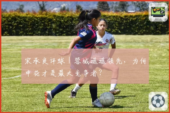 宋承良评球｜蓉城遥遥领先，为何申花才是最大竞争者？