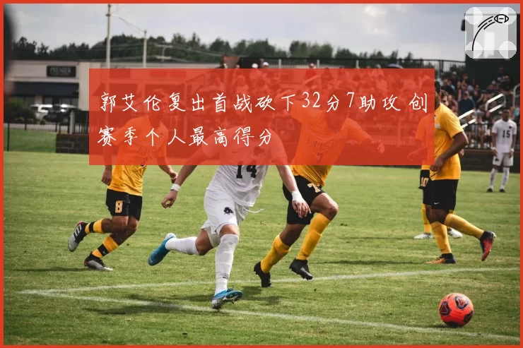 郭艾伦复出首战砍下32分7助攻 创赛季个人最高得分