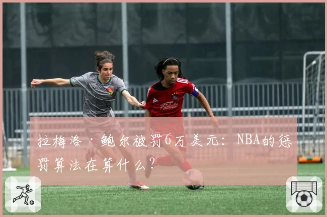拉梅洛·鲍尔被罚6万美元：NBA的惩罚算法在算什么？