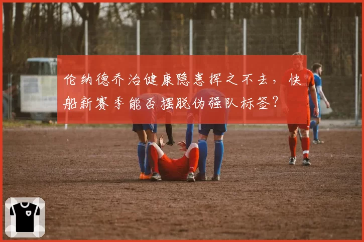 伦纳德乔治健康隐患挥之不去，快船新赛季能否摆脱伪强队标签？
