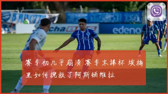 赛季初几乎崩溃 赛季末捧杯 埃梅里如何挽救了阿斯顿维拉