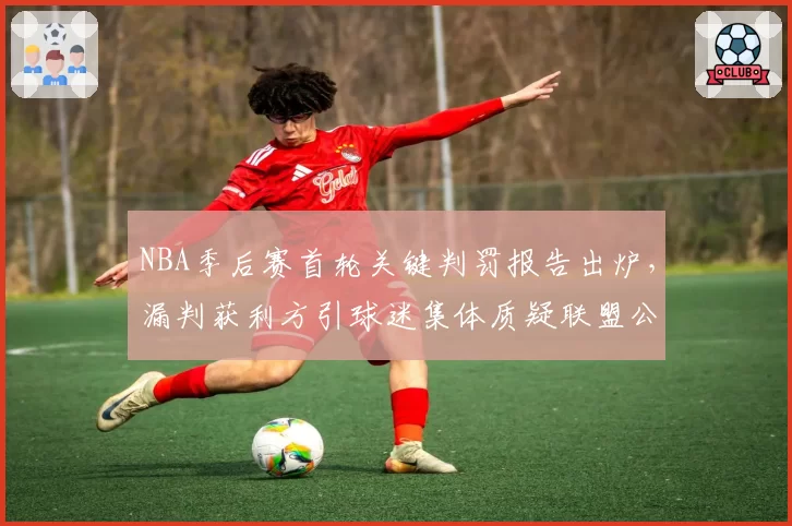 NBA季后赛首轮关键判罚报告出炉，漏判获利方引球迷集体质疑联盟公正性