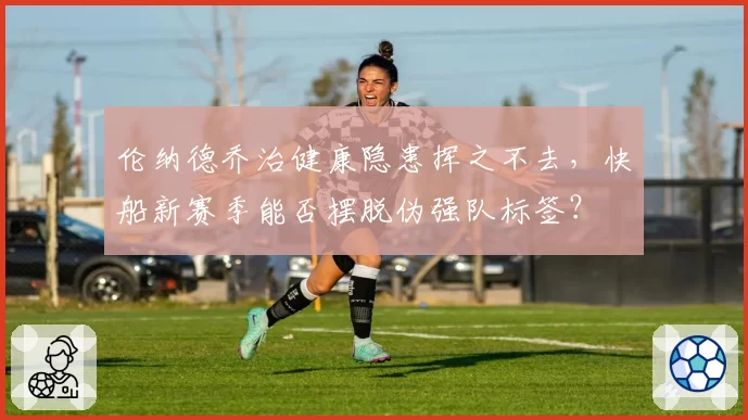 伦纳德乔治健康隐患挥之不去，快船新赛季能否摆脱伪强队标签？