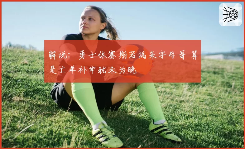 解说：勇士休赛期若搞来字母哥 算是亡羊补牢犹未为晚