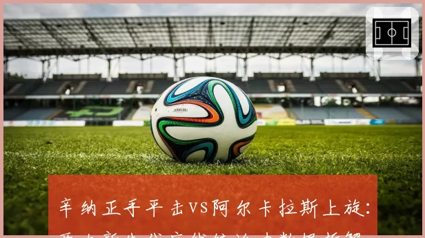 辛纳正手平击vs阿尔卡拉斯上旋：两大新生代底线统治力数据拆解