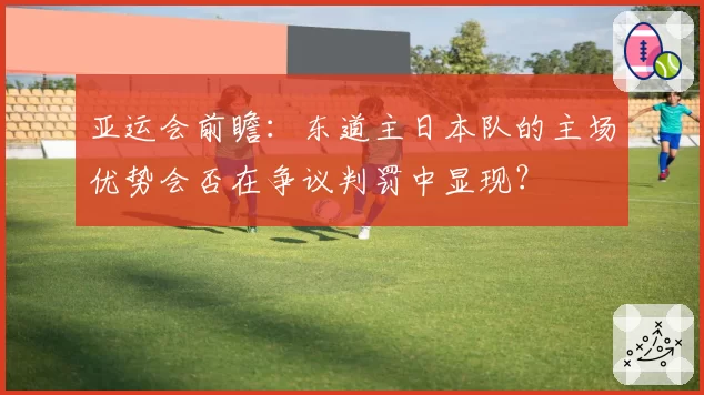 亚运会前瞻：东道主日本队的主场优势会否在争议判罚中显现？