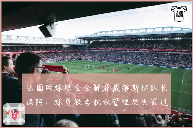 法国网球联合会解雇戴维斯杯队长诺阿，球员联名抗议管理层决策过程