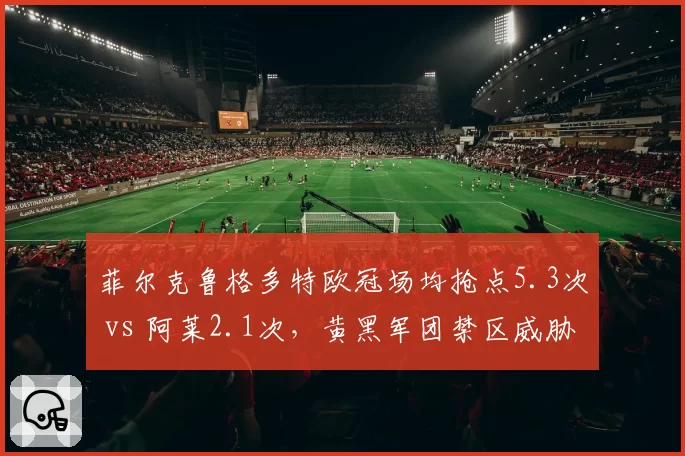 菲尔克鲁格多特欧冠场均抢点5.3次 vs 阿莱2.1次，黄黑军团禁区威胁核心转移