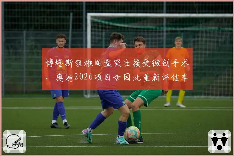 博塔斯颈椎间盘突出接受微创手术，奥迪2026项目会因此重新评估车手阵容吗？