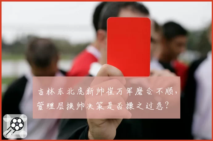 吉林东北虎新帅崔万军磨合不顺，管理层换帅决策是否操之过急？