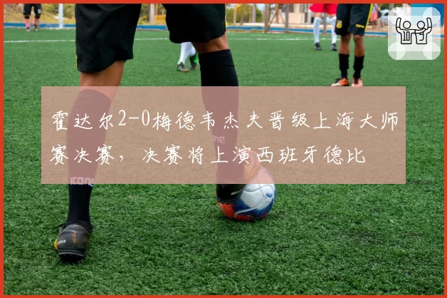 霍达尔2-0梅德韦杰夫晋级上海大师赛决赛,决赛将上演西班牙德比