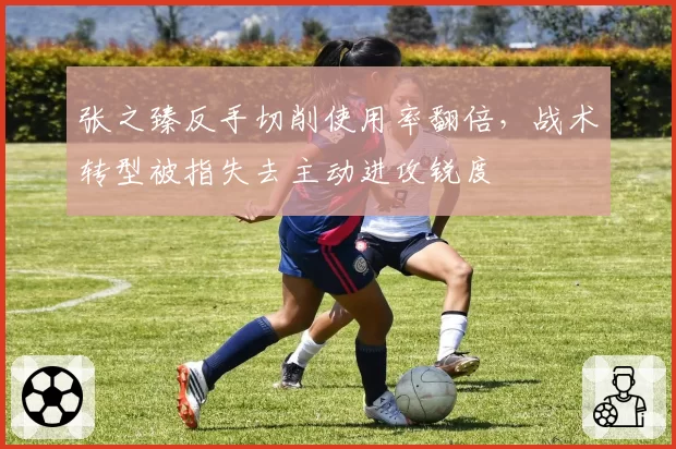 张之臻反手切削使用率翻倍，战术转型被指失去主动进攻锐度
