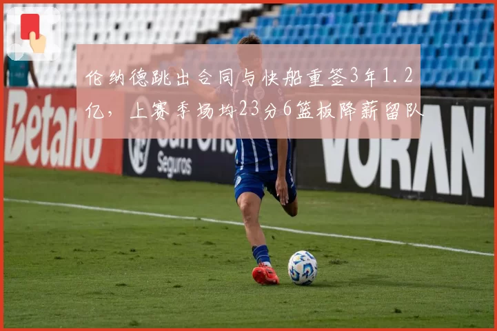 伦纳德跳出合同与快船重签3年1.2亿，上赛季场均23分6篮板降薪留队