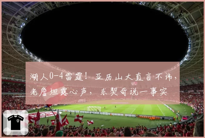 湖人0-4雷霆！亚历山大直言不讳，老詹坦露心声，东契奇说一事实