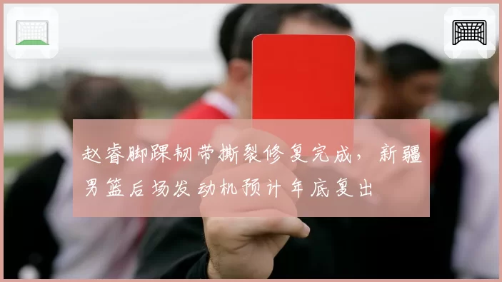 赵睿脚踝韧带撕裂修复完成，新疆男篮后场发动机预计年底复出
