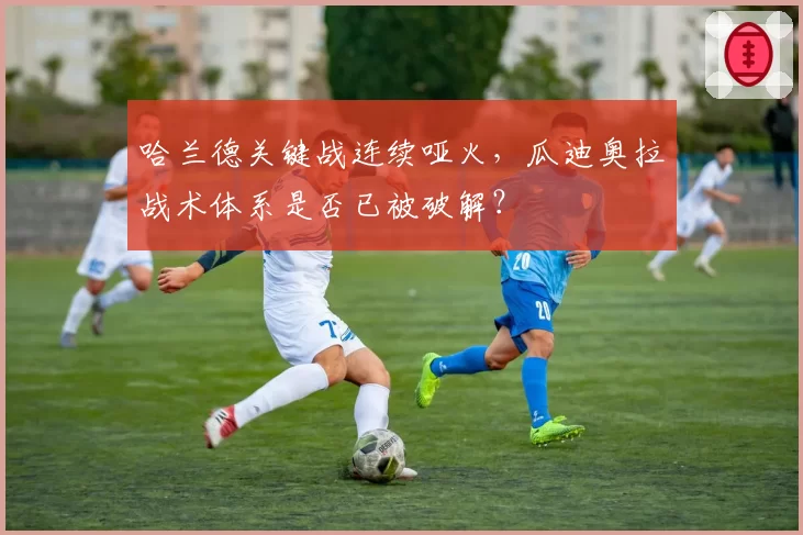 哈兰德关键战连续哑火，瓜迪奥拉战术体系是否已被破解？