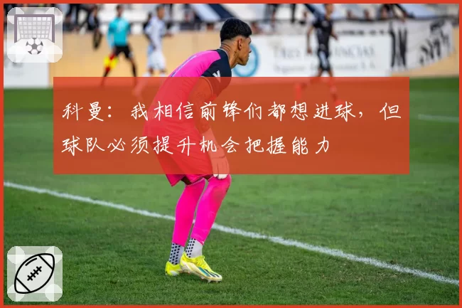 科曼：我相信前锋们都想进球，但球队必须提升机会把握能力