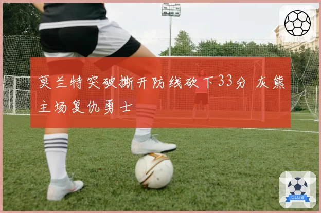 莫兰特突破撕开防线砍下33分 灰熊主场复仇勇士