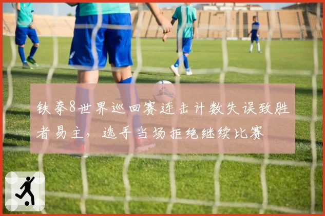 铁拳8世界巡回赛连击计数失误致胜者易主，选手当场拒绝继续比赛