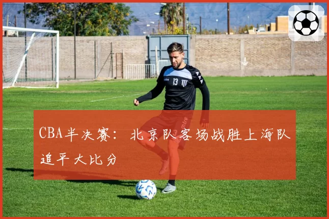 CBA半决赛：北京队客场战胜上海队追平大比分