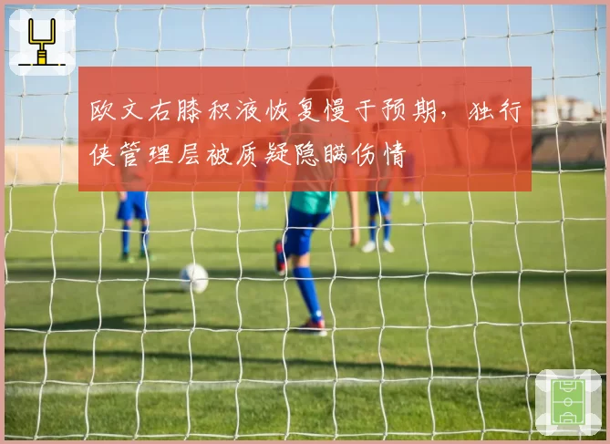 欧文右膝积液恢复慢于预期，独行侠管理层被质疑隐瞒伤情