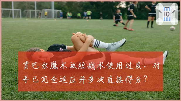 贾巴尔魔术放短战术使用过度，对手已完全适应并多次直接得分？