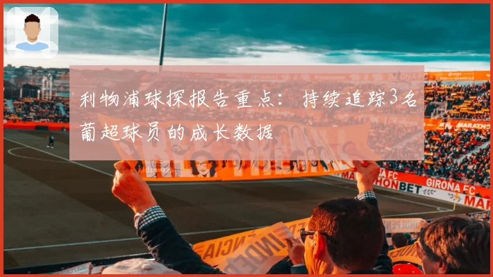 利物浦球探报告重点：持续追踪3名葡超球员的成长数据