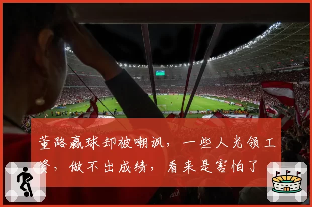 董路赢球却被嘲讽,一些人光领工资,做不出成绩,看来是害怕了