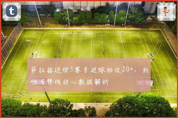 萨拉赫连续5赛季进球助攻20+，利物浦锋线核心数据解析
