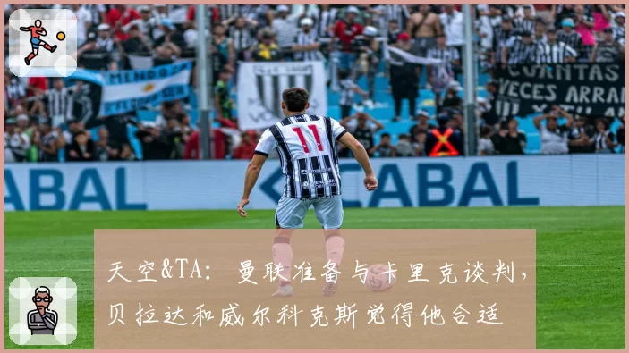 天空&TA：曼联准备与卡里克谈判，贝拉达和威尔科克斯觉得他合适