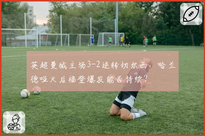 英超曼城主场3-2逆转切尔西，哈兰德哑火后福登爆发能否持续？