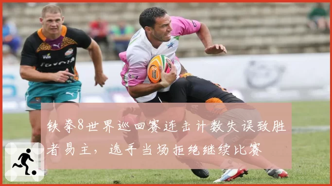 铁拳8世界巡回赛连击计数失误致胜者易主，选手当场拒绝继续比赛