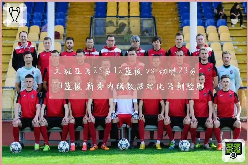 文班亚马25分12篮板 vs 切特23分10篮板 新秀内线数据对比马刺险胜雷霆