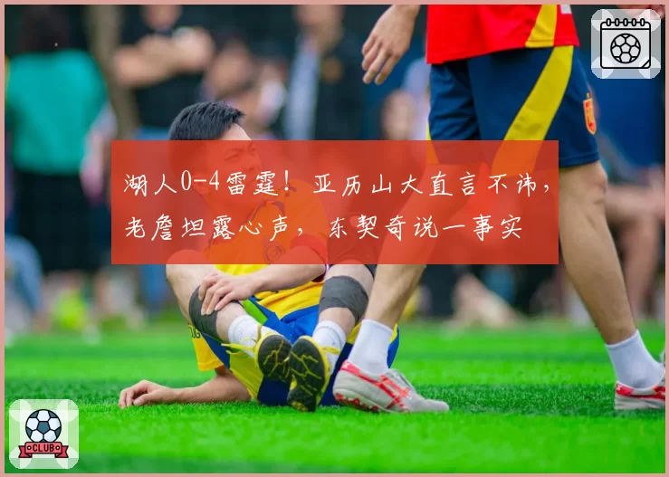 湖人0-4雷霆！亚历山大直言不讳，老詹坦露心声，东契奇说一事实