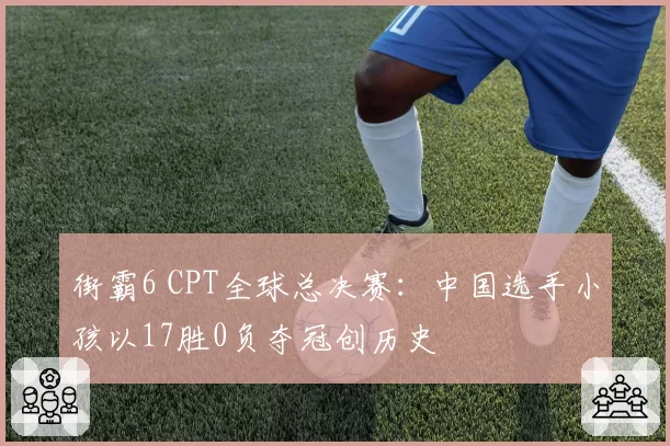 街霸6 CPT全球总决赛:中国选手小孩以17胜0负夺冠创历史