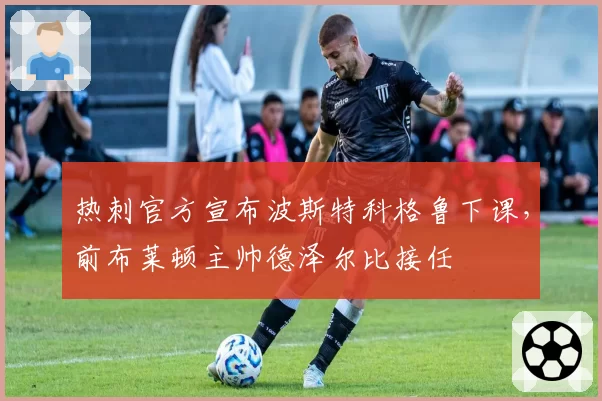 热刺官方宣布波斯特科格鲁下课，前布莱顿主帅德泽尔比接任