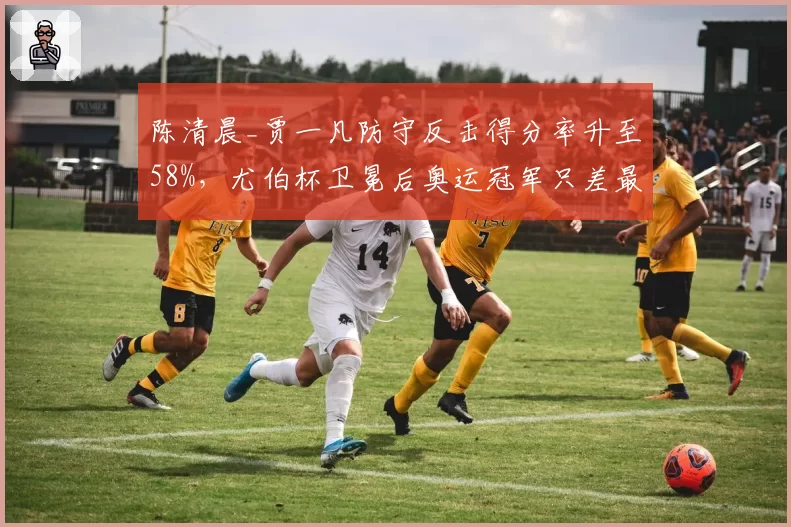 陈清晨_贾一凡防守反击得分率升至58%,尤伯杯卫冕后奥运冠军只差最后拼图
